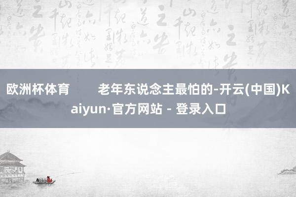 欧洲杯体育        老年东说念主最怕的-开云(中国)Kaiyun·官方网站 - 登录入口