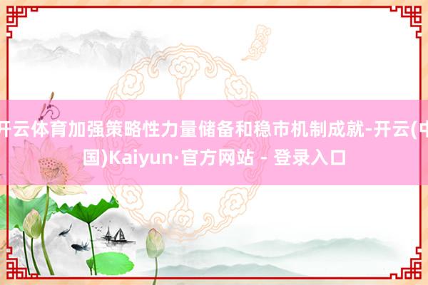 开云体育加强策略性力量储备和稳市机制成就-开云(中国)Kaiyun·官方网站 - 登录入口