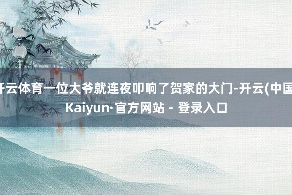 开云体育一位大爷就连夜叩响了贺家的大门-开云(中国)Kaiyun·官方网站 - 登录入口