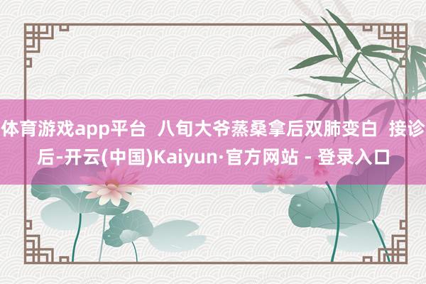 体育游戏app平台  八旬大爷蒸桑拿后双肺变白  接诊后-开云(中国)Kaiyun·官方网站 - 登录入口
