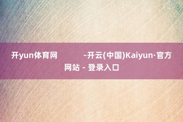 开yun体育网 -开云(中国)Kaiyun·官方网站 - 登录入口
