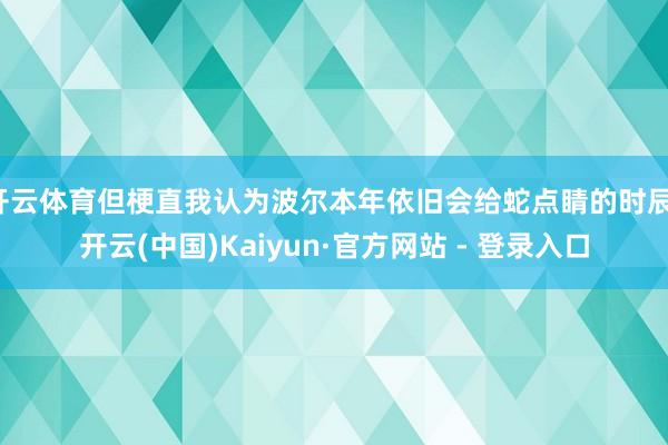 开云体育但梗直我认为波尔本年依旧会给蛇点睛的时辰-开云(中国)Kaiyun·官方网站 - 登录入口