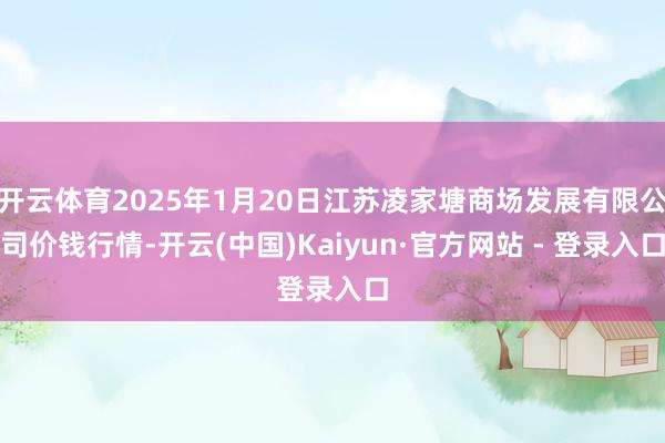 开云体育2025年1月20日江苏凌家塘商场发展有限公司价钱行情-开云(中国)Kaiyun·官方网站 - 登录入口