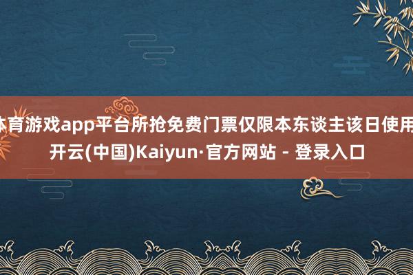 体育游戏app平台所抢免费门票仅限本东谈主该日使用-开云(中国)Kaiyun·官方网站 - 登录入口