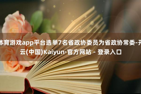 体育游戏app平台选举7名省政协委员为省政协常委-开云(中国)Kaiyun·官方网站 - 登录入口