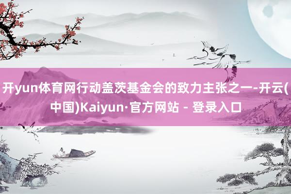 开yun体育网　　行动盖茨基金会的致力主张之一-开云(中国)Kaiyun·官方网站 - 登录入口