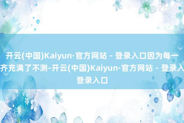 开云(中国)Kaiyun·官方网站 - 登录入口因为每一步齐充满了不测-开云(中国)Kaiyun·官方网站 - 登录入口