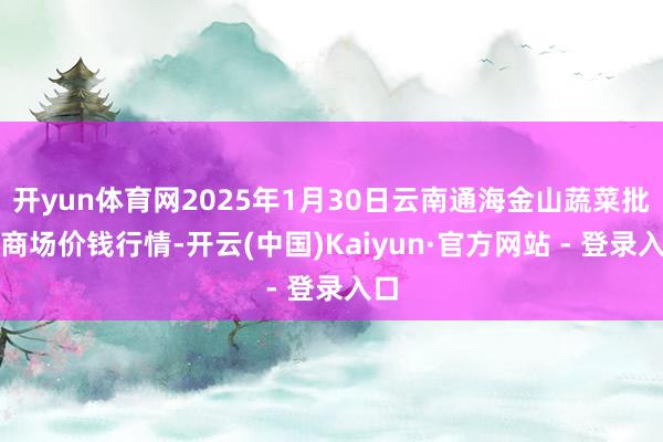 开yun体育网2025年1月30日云南通海金山蔬菜批发商场价钱行情-开云(中国)Kaiyun·官方网站 - 登录入口