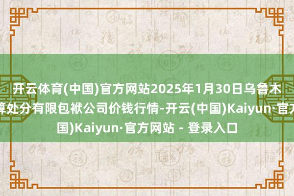 开云体育(中国)官方网站2025年1月30日乌鲁木皆北园春果业盘算处分有限包袱公司价钱行情-开云(中国)Kaiyun·官方网站 - 登录入口
