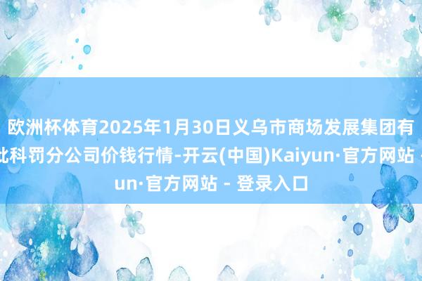 欧洲杯体育2025年1月30日义乌市商场发展集团有限公司农批科罚分公司价钱行情-开云(中国)Kaiyun·官方网站 - 登录入口