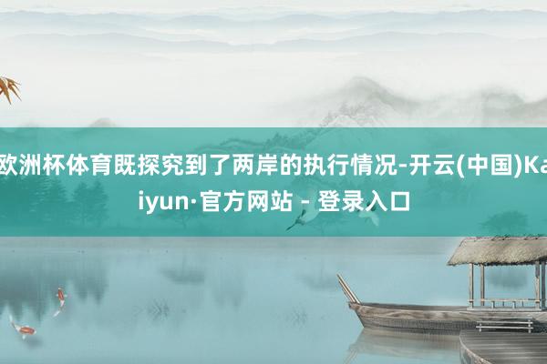 欧洲杯体育既探究到了两岸的执行情况-开云(中国)Kaiyun·官方网站 - 登录入口