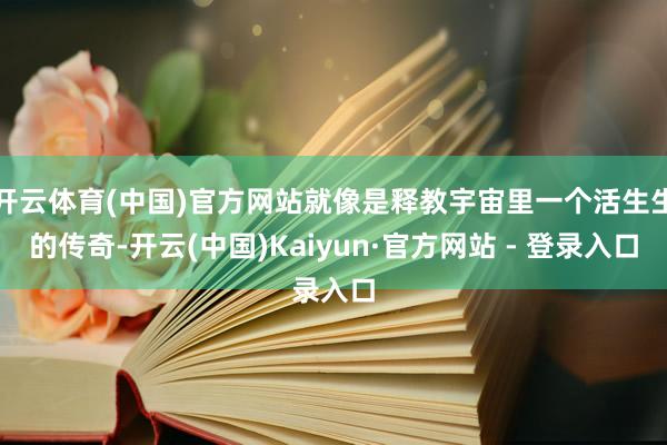 开云体育(中国)官方网站就像是释教宇宙里一个活生生的传奇-开云(中国)Kaiyun·官方网站 - 登录入口