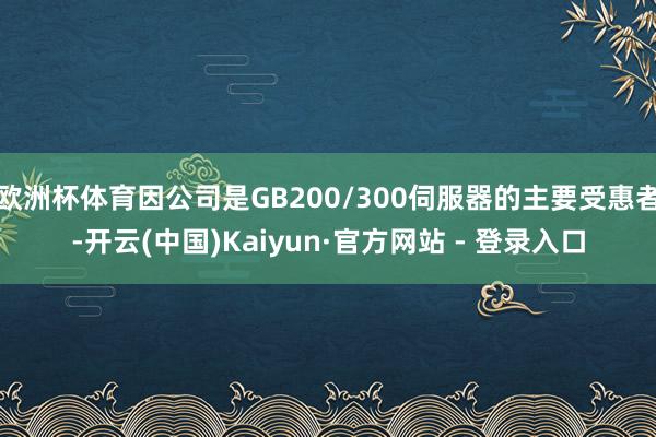 欧洲杯体育因公司是GB200/300伺服器的主要受惠者-开云(中国)Kaiyun·官方网站 - 登录入口
