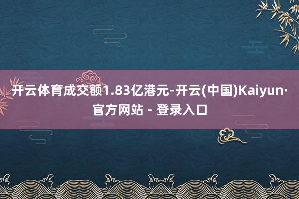 开云体育成交额1.83亿港元-开云(中国)Kaiyun·官方网站 - 登录入口