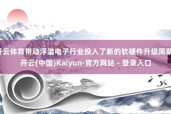 开云体育带动浮滥电子行业投入了新的软硬件升级周期-开云(中国)Kaiyun·官方网站 - 登录入口