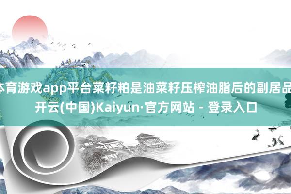 体育游戏app平台菜籽粕是油菜籽压榨油脂后的副居品-开云(中国)Kaiyun·官方网站 - 登录入口