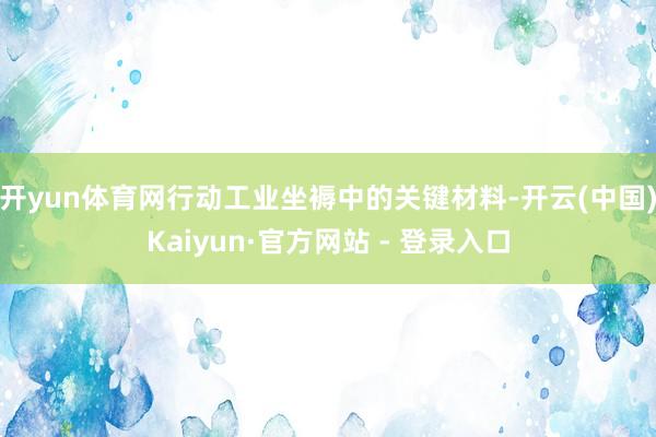 开yun体育网行动工业坐褥中的关键材料-开云(中国)Kaiyun·官方网站 - 登录入口