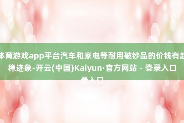 体育游戏app平台汽车和家电等耐用破钞品的价钱有趋稳迹象-开云(中国)Kaiyun·官方网站 - 登录入口