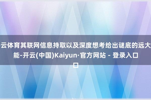 开云体育其联网信息持取以及深度想考给出谜底的远大功能-开云(中国)Kaiyun·官方网站 - 登录入口
