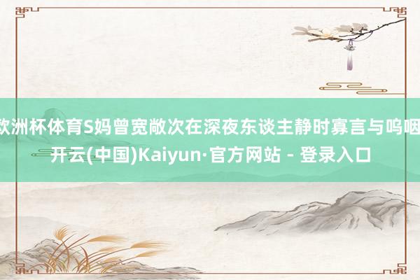 欧洲杯体育S妈曾宽敞次在深夜东谈主静时寡言与呜咽-开云(中国)Kaiyun·官方网站 - 登录入口