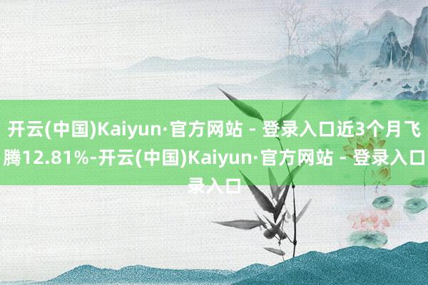 开云(中国)Kaiyun·官方网站 - 登录入口近3个月飞腾12.81%-开云(中国)Kaiyun·官方网站 - 登录入口