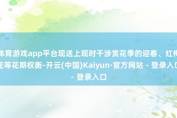 体育游戏app平台现送上现时干涉赏花季的迎春、红梅花等花期权衡-开云(中国)Kaiyun·官方网站 - 登录入口