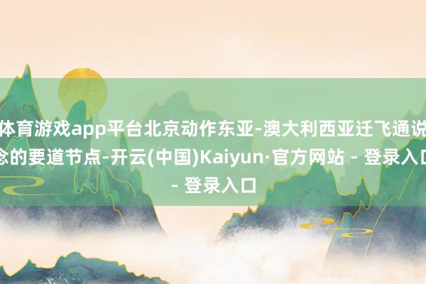 体育游戏app平台北京动作东亚-澳大利西亚迁飞通说念的要道节点-开云(中国)Kaiyun·官方网站 - 登录入口