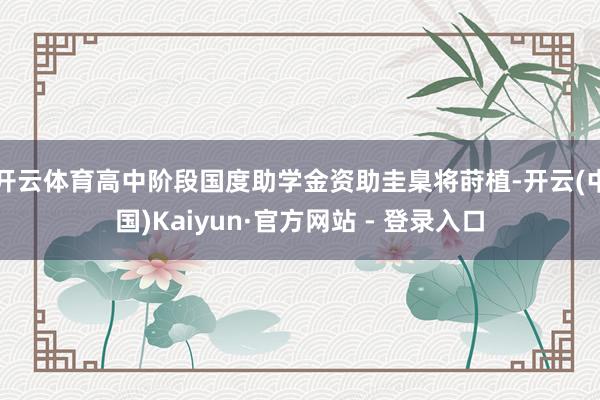开云体育高中阶段国度助学金资助圭臬将莳植-开云(中国)Kaiyun·官方网站 - 登录入口