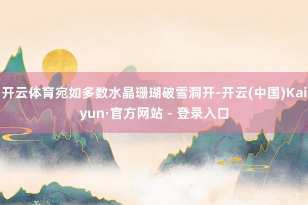 开云体育宛如多数水晶珊瑚破雪洞开-开云(中国)Kaiyun·官方网站 - 登录入口
