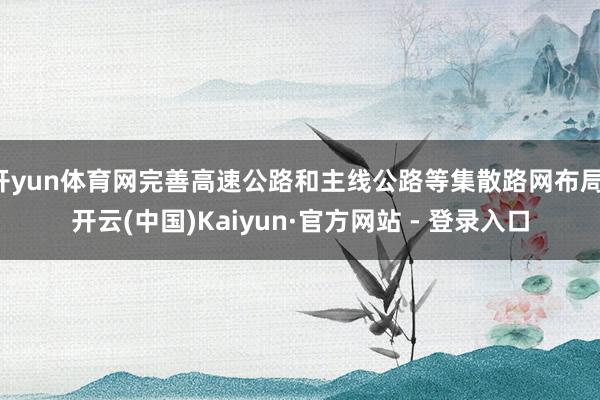 开yun体育网完善高速公路和主线公路等集散路网布局-开云(中国)Kaiyun·官方网站 - 登录入口