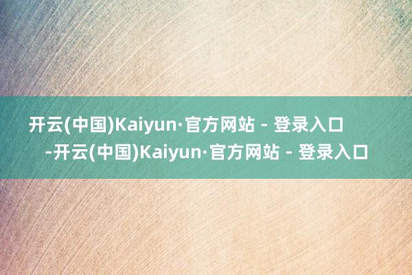开云(中国)Kaiyun·官方网站 - 登录入口        -开云(中国)Kaiyun·官方网站 - 登录入口