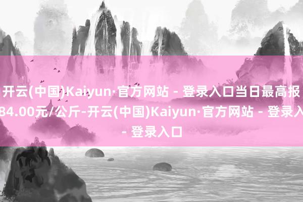 开云(中国)Kaiyun·官方网站 - 登录入口当日最高报价84.00元/公斤-开云(中国)Kaiyun·官方网站 - 登录入口