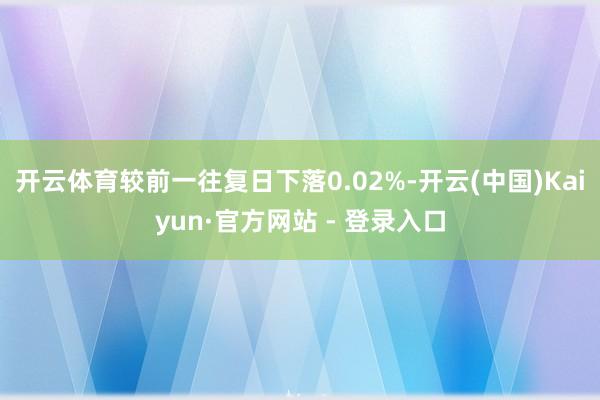 开云体育较前一往复日下落0.02%-开云(中国)Kaiyun·官方网站 - 登录入口