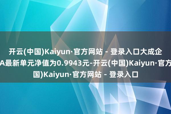 开云(中国)Kaiyun·官方网站 - 登录入口大成企业智商初始羼杂A最新单元净值为0.9943元-开云(中国)Kaiyun·官方网站 - 登录入口