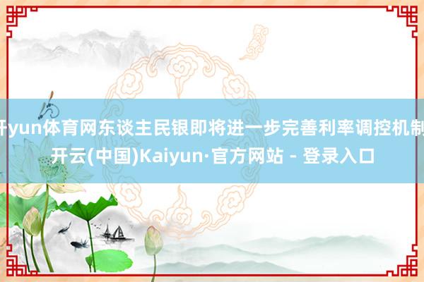 开yun体育网东谈主民银即将进一步完善利率调控机制-开云(中国)Kaiyun·官方网站 - 登录入口