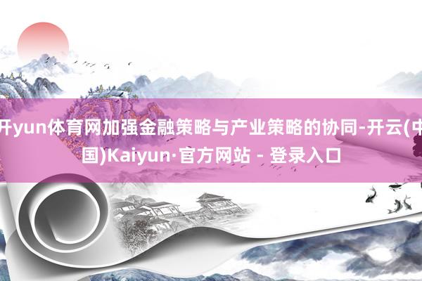 开yun体育网加强金融策略与产业策略的协同-开云(中国)Kaiyun·官方网站 - 登录入口