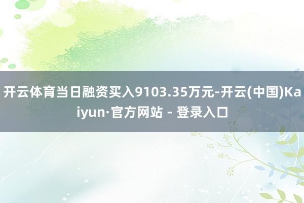 开云体育当日融资买入9103.35万元-开云(中国)Kaiyun·官方网站 - 登录入口