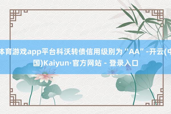 体育游戏app平台科沃转债信用级别为“AA”-开云(中国)Kaiyun·官方网站 - 登录入口