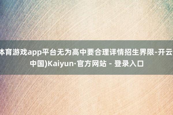 体育游戏app平台无为高中要合理详情招生界限-开云(中国)Kaiyun·官方网站 - 登录入口