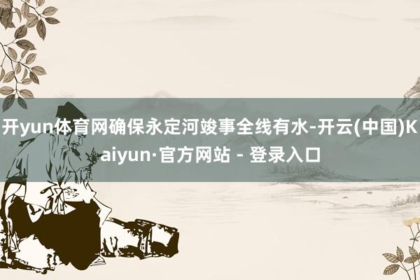 开yun体育网确保永定河竣事全线有水-开云(中国)Kaiyun·官方网站 - 登录入口