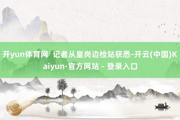 开yun体育网  记者从皇岗边检站获悉-开云(中国)Kaiyun·官方网站 - 登录入口