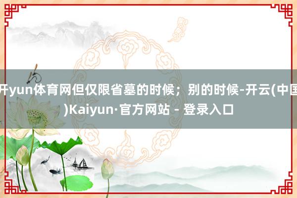 开yun体育网但仅限省墓的时候；别的时候-开云(中国)Kaiyun·官方网站 - 登录入口