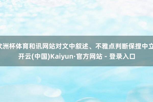 欧洲杯体育和讯网站对文中叙述、不雅点判断保捏中立-开云(中国)Kaiyun·官方网站 - 登录入口