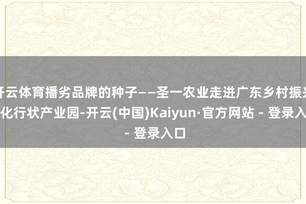 开云体育播劣品牌的种子——圣一农业走进广东乡村振兴文化行状产业园-开云(中国)Kaiyun·官方网站 - 登录入口