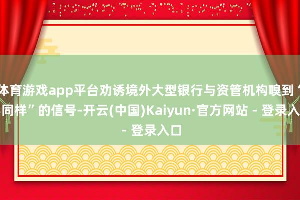体育游戏app平台劝诱境外大型银行与资管机构嗅到“不同样”的信号-开云(中国)Kaiyun·官方网站 - 登录入口