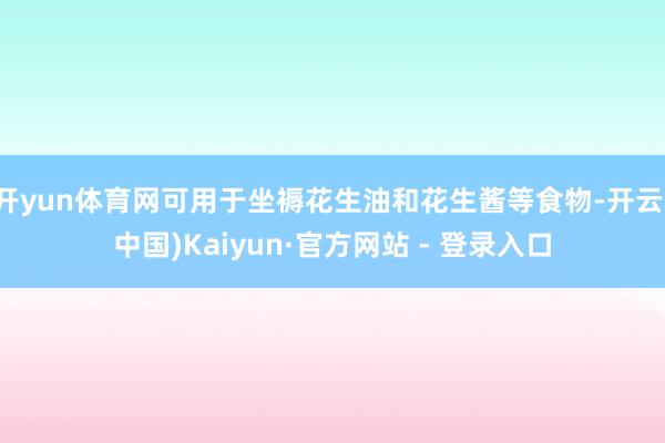 开yun体育网可用于坐褥花生油和花生酱等食物-开云(中国)Kaiyun·官方网站 - 登录入口