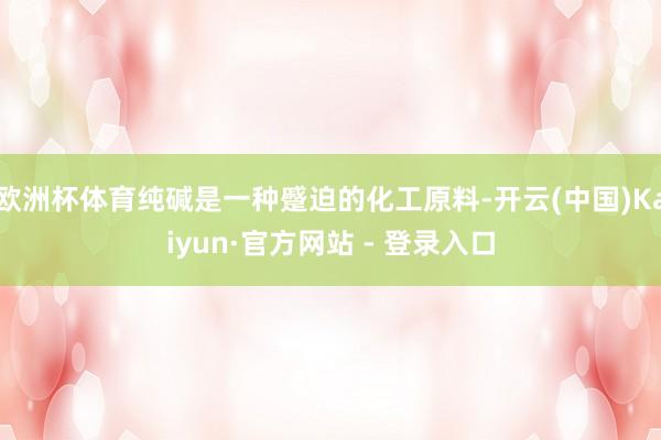 欧洲杯体育纯碱是一种蹙迫的化工原料-开云(中国)Kaiyun·官方网站 - 登录入口