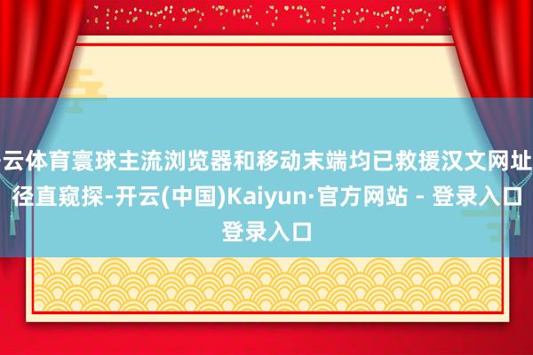 开云体育寰球主流浏览器和移动末端均已救援汉文网址的径直窥探-开云(中国)Kaiyun·官方网站 - 登录入口