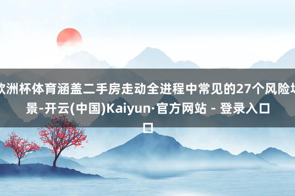欧洲杯体育涵盖二手房走动全进程中常见的27个风险场景-开云(中国)Kaiyun·官方网站 - 登录入口