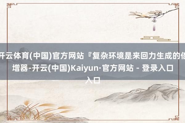 开云体育(中国)官方网站『复杂环境是来回力生成的倍增器-开云(中国)Kaiyun·官方网站 - 登录入口